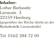 Inhaber: Lothar Barkawitz Lienaustr. 3 22159 Hamburg (gegenüber der Kirche direkt an der Bushaltestelle Lienaustraße)  Tel: 0162 384 72 00